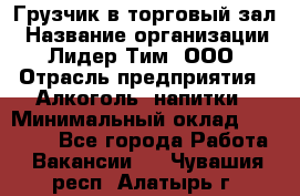 Грузчик в торговый зал › Название организации ­ Лидер Тим, ООО › Отрасль предприятия ­ Алкоголь, напитки › Минимальный оклад ­ 20 500 - Все города Работа » Вакансии   . Чувашия респ.,Алатырь г.